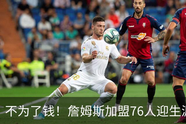 不为了钱！詹姆斯加盟76人迎生涯最低薪资 新赛季年薪388万