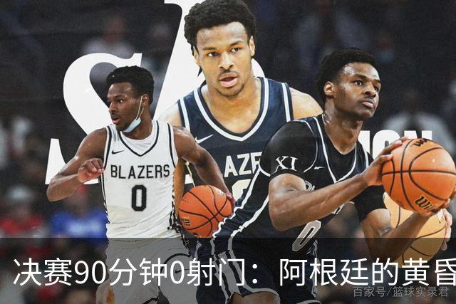 决赛90分钟0射门：阿根廷的黄昏，比想象中来得更早