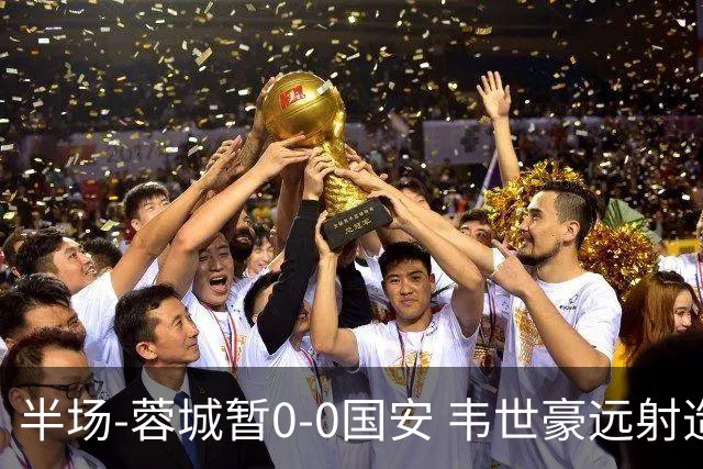 半场-蓉城暂0-0国安 韦世豪远射造险 杨立瑜中横梁柏杨险送礼