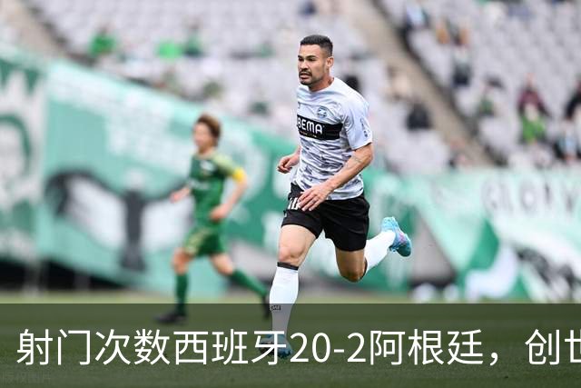 射门次数西班牙20-2阿根廷，创世界杯决赛史第二大射门次数差