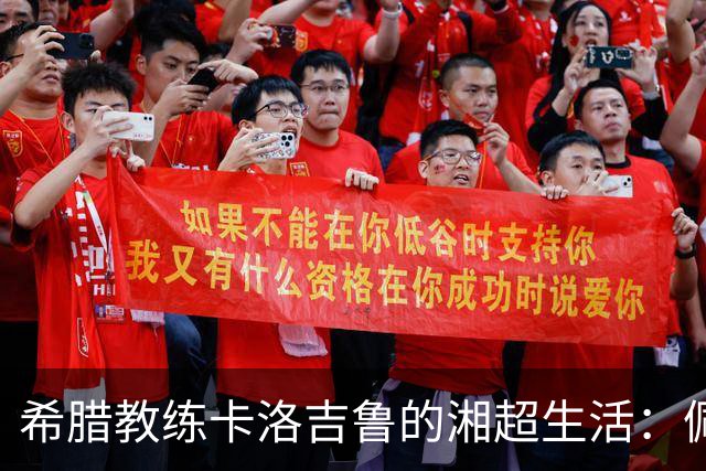 希腊教练卡洛吉鲁的湘超生活：佩服湖南人吃辣的习惯，新赛季要带张家界冲八强