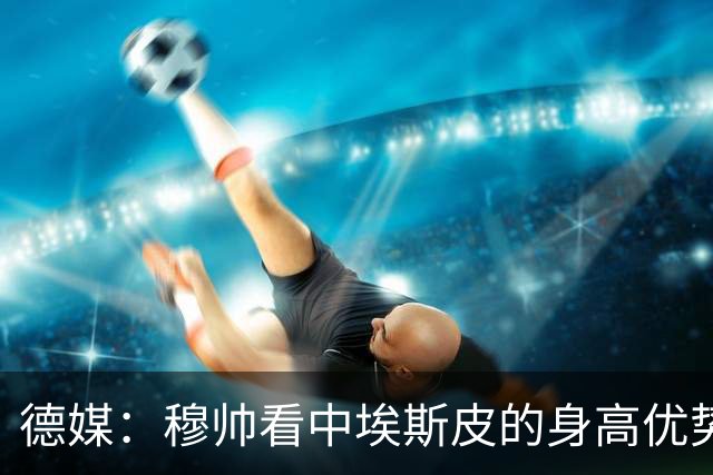 德媒：穆帅看中埃斯皮的身高优势，其被定位为长期培养对象