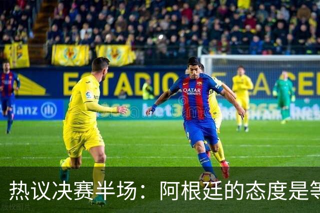 热议决赛半场：阿根廷的态度是等点球对决，西班牙反抢太强了