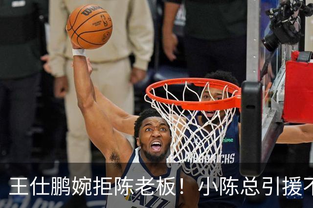 王仕鹏婉拒陈老板！小陈总引援不力，外援本土一个没签，宏远新赛季躺平？