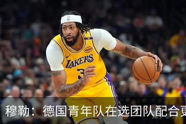 穆勒：德国青年队在选团队配合更好的球员，而不是让潜力球员上场