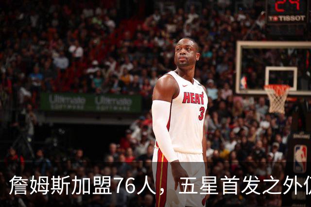 詹姆斯加盟76人，五星首发之外仍将补强，沃特森等三人成目标