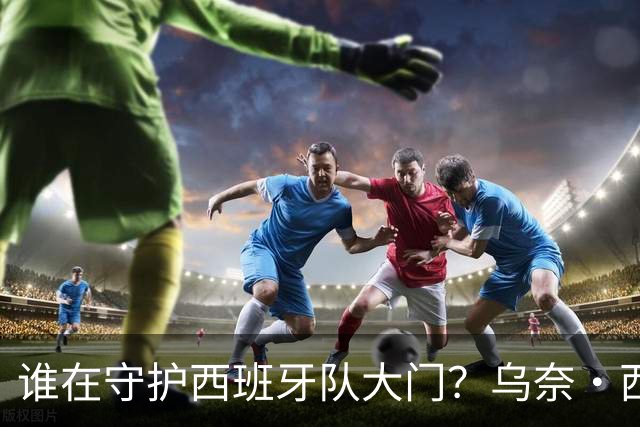 谁在守护西班牙队大门？乌奈·西蒙6场零封仅失1球，与主帅还有一段师徒旧情