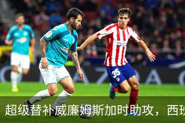 超级替补威廉姆斯加时助攻，西班牙力克阿根廷夺世界杯