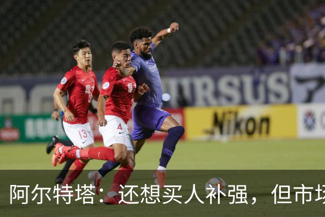 阿尔特塔：还想买人补强，但市场上能提升阵容的球员很少