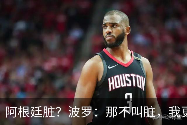 阿根廷脏？波罗：那不叫脏，我更愿称之为高强度，这值得尊重