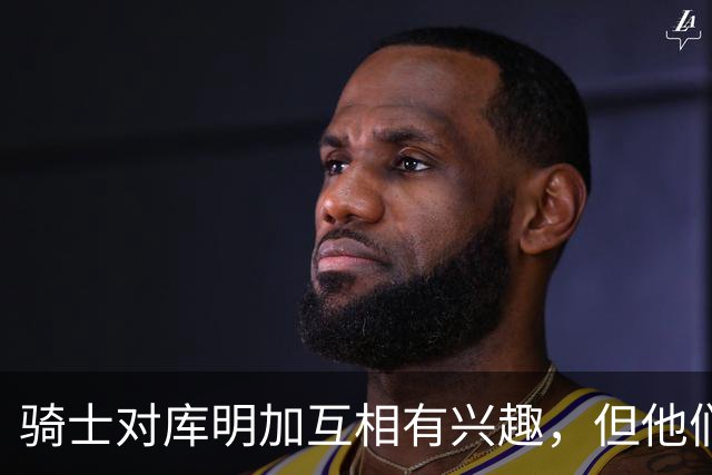 骑士对库明加互相有兴趣，但他们似乎很难给他提供丰厚的报价？